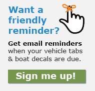 Want a friendly reminder? Sign up to get an email when your vehicle tabs and boat decals are due.